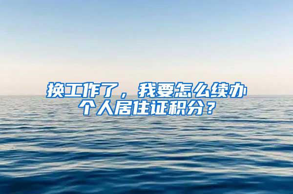 换工作了，我要怎么续办个人居住证积分？