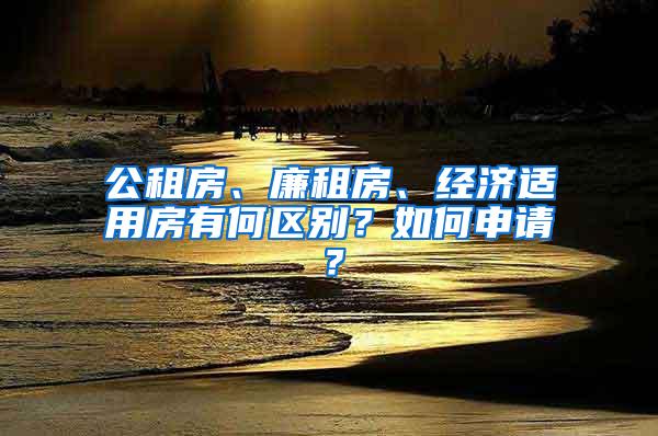 公租房、廉租房、经济适用房有何区别？如何申请？