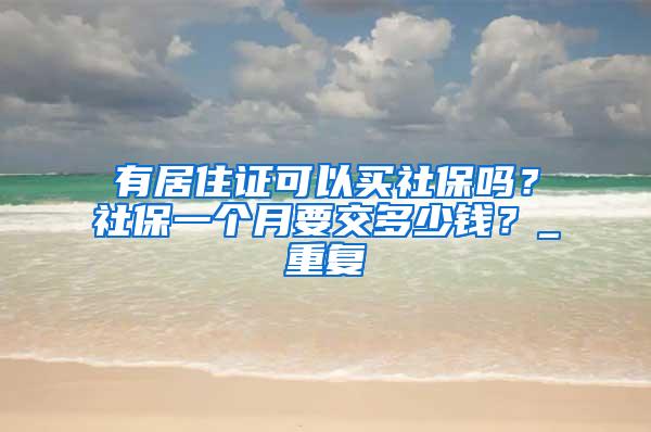 有居住证可以买社保吗？社保一个月要交多少钱？_重复