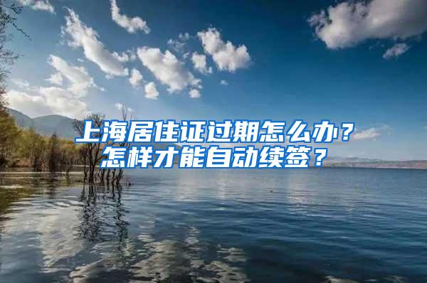 上海居住证过期怎么办？怎样才能自动续签？