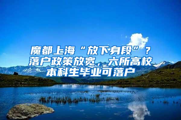 魔都上海“放下身段”？落户政策放宽，六所高校本科生毕业可落户