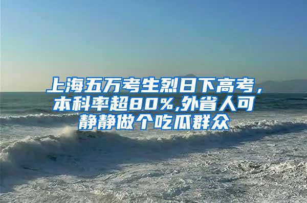 上海五万考生烈日下高考，本科率超80%,外省人可静静做个吃瓜群众