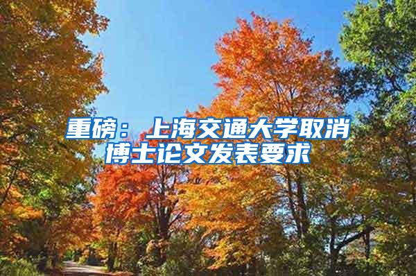 重磅：上海交通大学取消博士论文发表要求