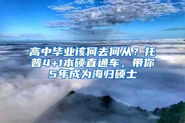 高中毕业该何去何从？托普4+1本硕直通车，带你5年成为海归硕士