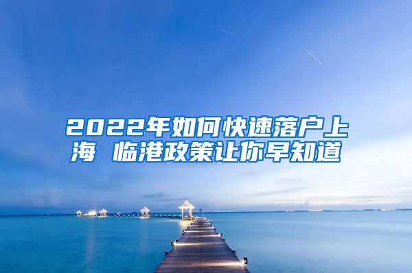 2022年如何快速落户上海 临港政策让你早知道