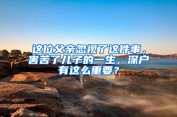 这位父亲忽视了这件事，害苦了儿子的一生，深户有这么重要？