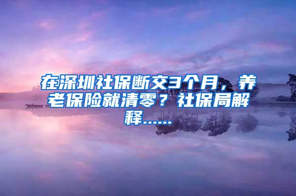 在深圳社保断交3个月，养老保险就清零？社保局解释......