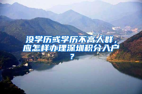 没学历或学历不高人群，应怎样办理深圳积分入户？