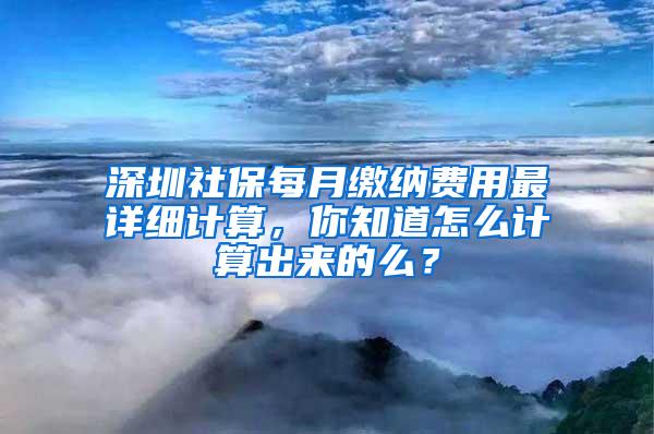 深圳社保每月缴纳费用最详细计算，你知道怎么计算出来的么？