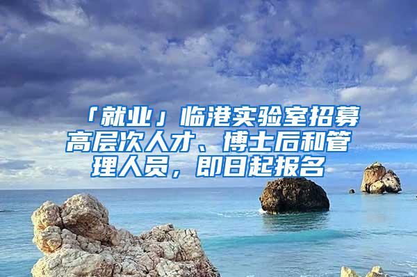 「就业」临港实验室招募高层次人才、博士后和管理人员，即日起报名