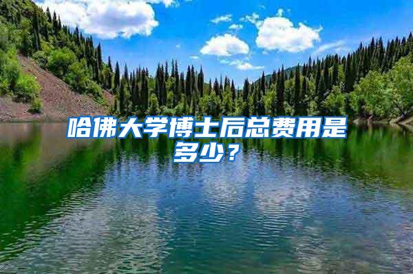 哈佛大学博士后总费用是多少？