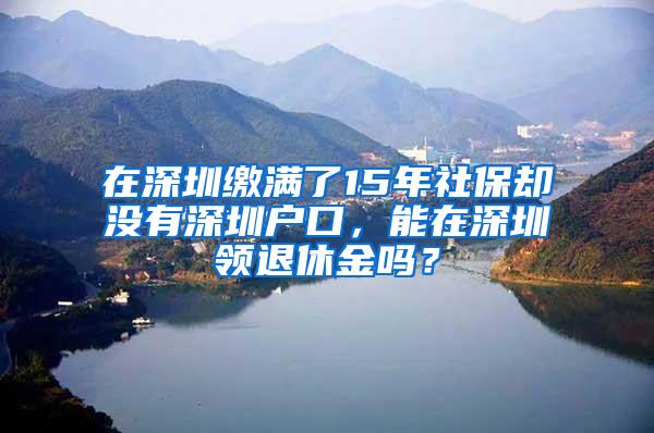 在深圳缴满了15年社保却没有深圳户口，能在深圳领退休金吗？