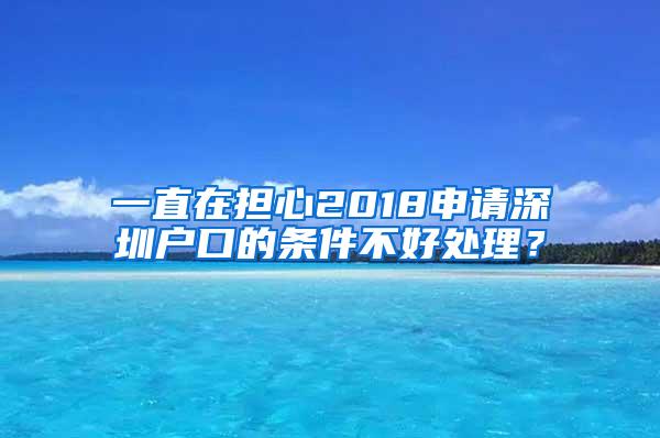 一直在担心2018申请深圳户口的条件不好处理？