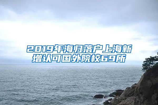 2019年海归落户上海新增认可国外院校69所