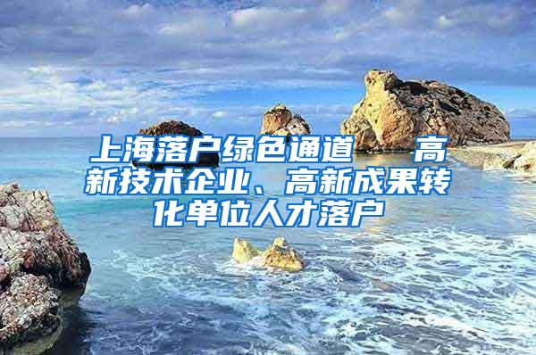 上海落户绿色通道 → 高新技术企业、高新成果转化单位人才落户