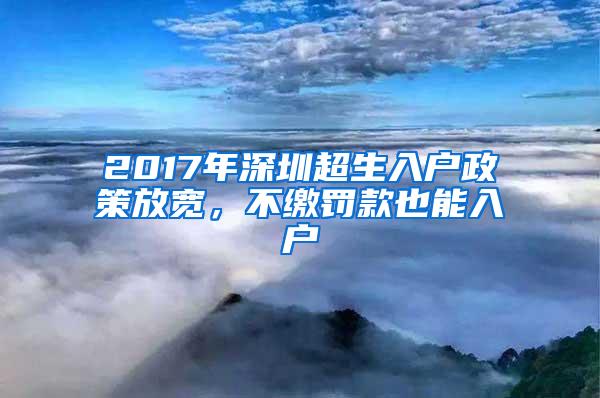 2017年深圳超生入户政策放宽，不缴罚款也能入户