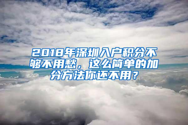 2018年深圳入户积分不够不用愁，这么简单的加分方法你还不用？