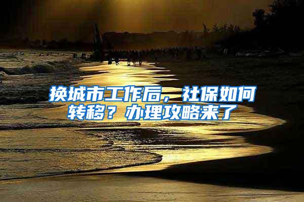 换城市工作后，社保如何转移？办理攻略来了