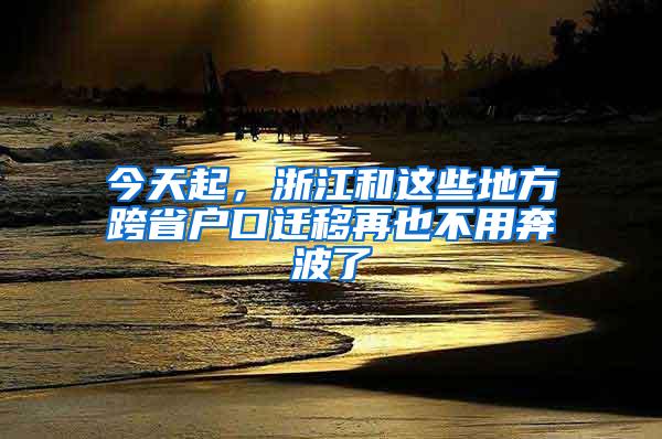 今天起，浙江和这些地方跨省户口迁移再也不用奔波了