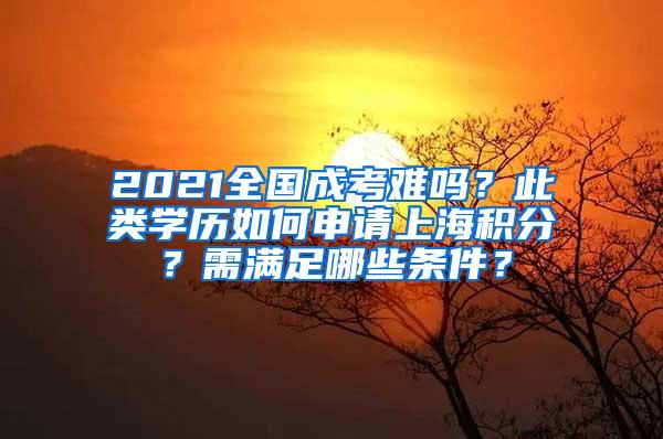 2021全国成考难吗？此类学历如何申请上海积分？需满足哪些条件？