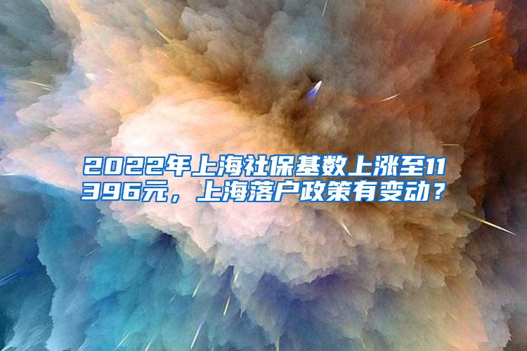 2022年上海社保基数上涨至11396元，上海落户政策有变动？