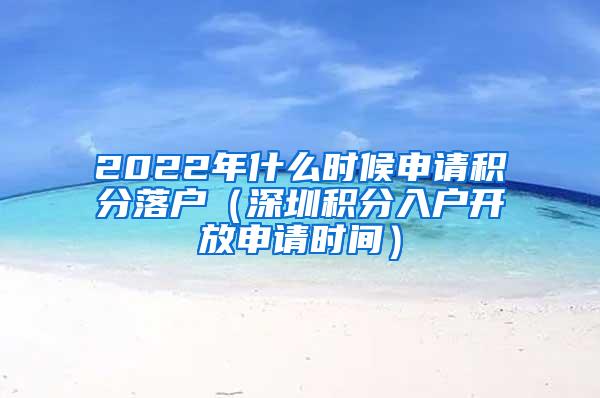 2022年什么时候申请积分落户（深圳积分入户开放申请时间）