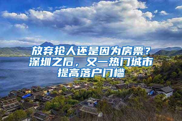 放弃抢人还是因为房票？深圳之后，又一热门城市提高落户门槛