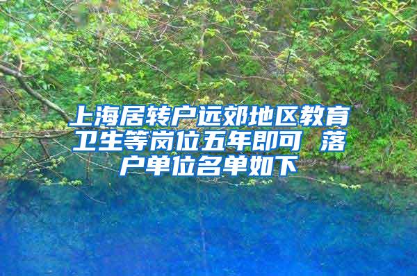 上海居转户远郊地区教育卫生等岗位五年即可 落户单位名单如下