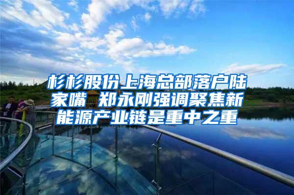 杉杉股份上海总部落户陆家嘴 郑永刚强调聚焦新能源产业链是重中之重