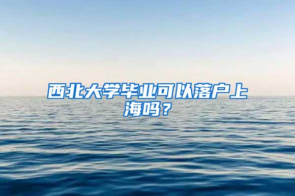 西北大学毕业可以落户上海吗？