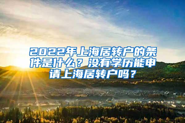 2022年上海居转户的条件是什么？没有学历能申请上海居转户吗？