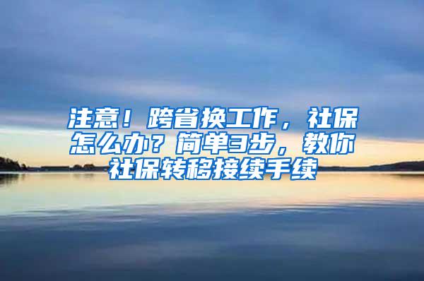 注意！跨省换工作，社保怎么办？简单3步，教你社保转移接续手续