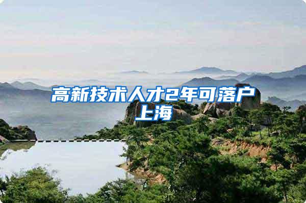 高新技术人才2年可落户上海