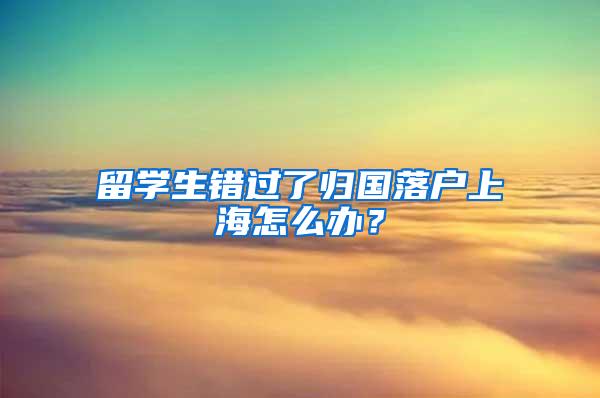 留学生错过了归国落户上海怎么办？