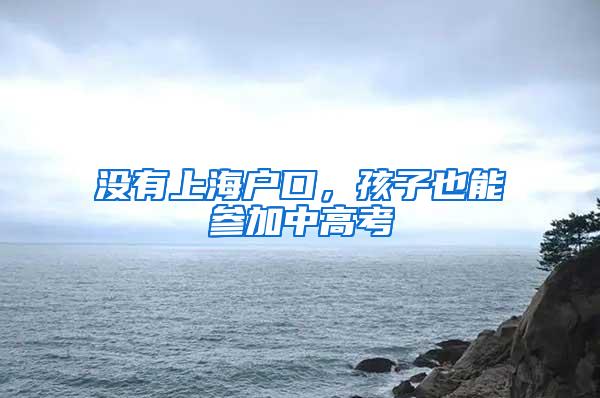 没有上海户口，孩子也能参加中高考