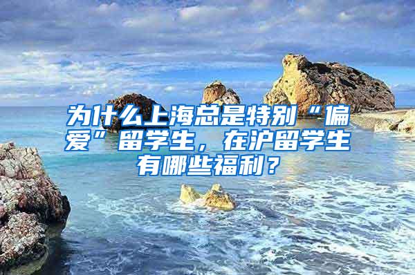 为什么上海总是特别“偏爱”留学生，在沪留学生有哪些福利？