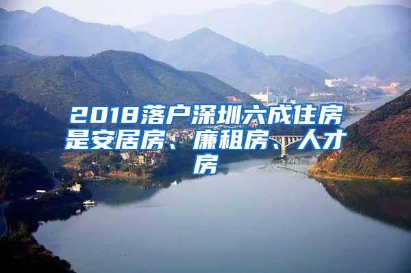 2018落户深圳六成住房是安居房、廉租房、人才房