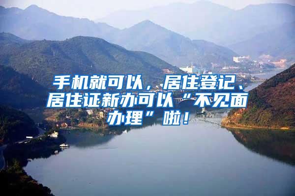 手机就可以，居住登记、居住证新办可以“不见面办理”啦！