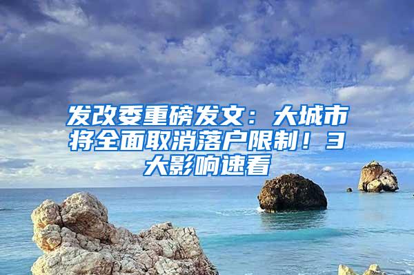 发改委重磅发文：大城市将全面取消落户限制！3大影响速看