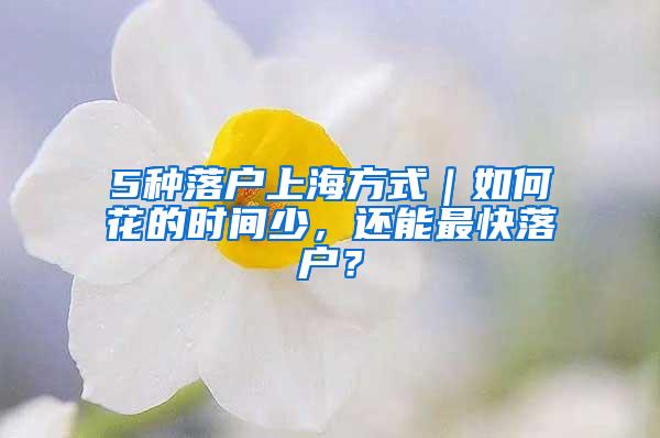 5种落户上海方式｜如何花的时间少，还能最快落户？