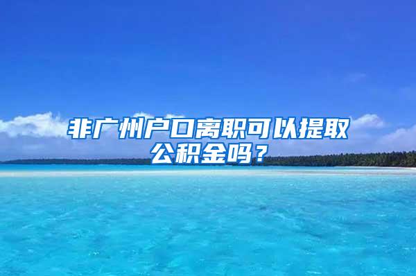 非广州户口离职可以提取公积金吗？