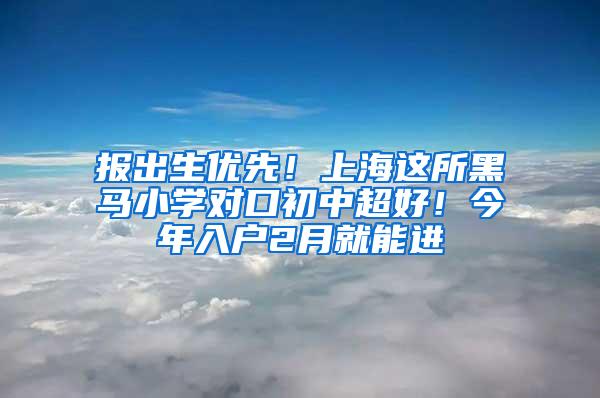 报出生优先！上海这所黑马小学对口初中超好！今年入户2月就能进