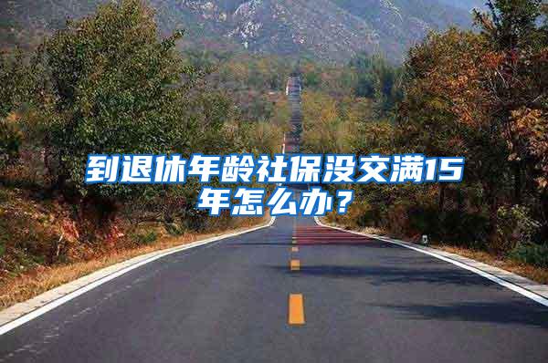 到退休年龄社保没交满15年怎么办？