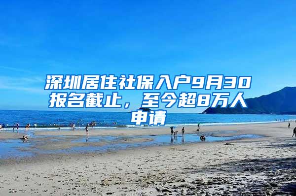 深圳居住社保入户9月30报名截止，至今超8万人申请