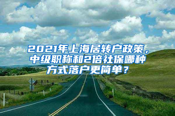 2021年上海居转户政策，中级职称和2倍社保哪种方式落户更简单？