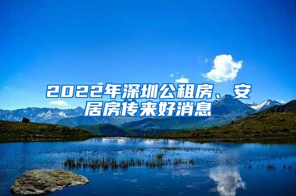 2022年深圳公租房、安居房传来好消息