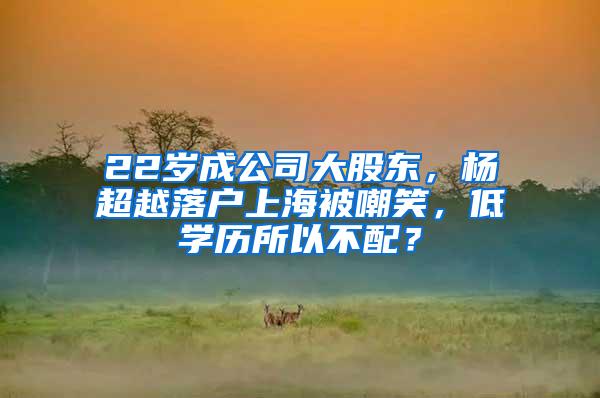 22岁成公司大股东，杨超越落户上海被嘲笑，低学历所以不配？