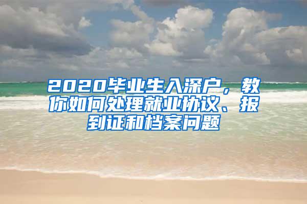 2020毕业生入深户，教你如何处理就业协议、报到证和档案问题