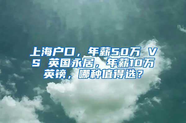 上海户口，年薪50万 VS 英国永居，年薪10万英镑，哪种值得选？