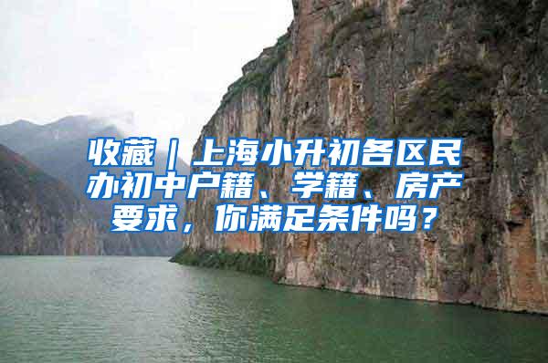 收藏｜上海小升初各区民办初中户籍、学籍、房产要求，你满足条件吗？